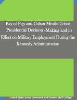 9781511666954-1511666951-Bay of Pigs and Cuban Missile Crisis: Presidential Decision-Making and its Effect on Military Employment During the Kennedy Administration