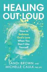 9781947297333-1947297333-Healing Out Loud: How to Embrace God's Love When You Don't Like Yourself