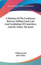 9780548266465-0548266468-A Relation Of The Conference Between William Laud, Late Lord Archbishop Of Canterbury And Mr. Fisher, The Jesuit