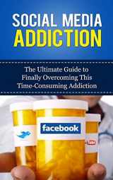 9781507846285-1507846282-Social Media Addiction: The Ultimate Guide to Finally Overcoming This Time-Consuming Addiction (Facebook Addiction, Twitter, Instagram, Tumblr, YouTube, Social Networking, Marketing, Dependency)