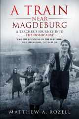 9780996480024-0996480021-A Train Near Magdeburg: A Teacher's Journey into the Holocaust, and the reuniting of the survivors and liberators, 70 years on