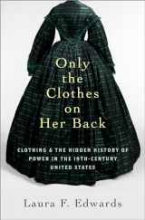 9780197568576-0197568572-Only the Clothes on Her Back: Clothing and the Hidden History of Power in the Nineteenth-Century United States