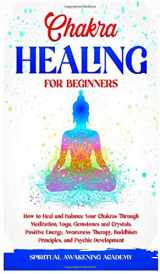 9781801444859-1801444854-Chakra Healing for Beginners: How to Heal and Balance Your Chakras Through Meditation Yoga, Gemstones and Crystals. Positive Energy, Awareness therapy Buddhism Principles, and Psychic Development