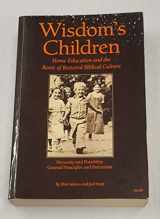 9780916387112-0916387119-Wisdom's Children: Home Education and the Roots of Restored Biblical Culture