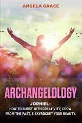 9781953543530-1953543537-Archangelology: Jophiel, How To Burst With Creativity, Grow From The Past, & Skyrocket Your Beauty (Archangelology Book)
