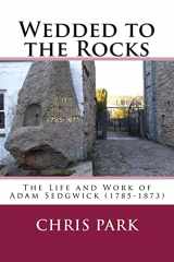 9781548851705-1548851701-Wedded to the Rocks: The Life and Work of Adam Sedgwick (1785-1873)