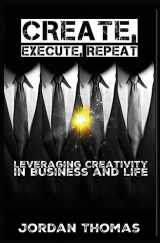 9781518757686-1518757685-Create, Execute, Repeat: Leveraging Creativity in Business and Life