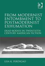 9780754667179-0754667170-From Modernist Entombment to Postmodernist Exhumation: Dead Bodies in Twentieth-Century American Fiction