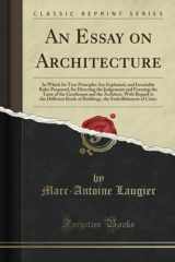9781332972418-1332972411-An Essay on Architecture: In Which Its True Principles Are Explained, and Invariable Rules Proposed, for Directing the Judgement and Forming the Taste of the Gentleman and the Architect, With Regard t