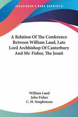 9781432670832-1432670832-A Relation Of The Conference Between William Laud, Late Lord Archbishop Of Canterbury And Mr. Fisher, The Jesuit