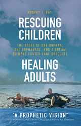 9780997902631-0997902639-Rescuing Children...Healing Adults: The Story of One Orphan, One Orphanage, and a Dream to Make Foster Care Obsolete