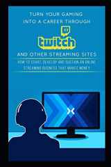 9781980808237-1980808236-Turn Your Gaming into a Career Through Twitch and Other Streaming Sites: How to Start, Develop and Sustain an Online Streaming Business that Makes Money