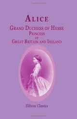 9781402192487-1402192487-Alice, Grand Duchess of Hesse, Princess of Great Britain and Ireland: Biographical sketch and letters