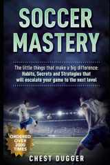 9781096667834-1096667835-Soccer Mastery: The little things that make a big difference: Habits, Secrets and Strategies that will escalate your game to the next level (Soccer Skills Mastery)