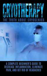 9781515377382-1515377385-Cryotherapy: The Truth About Cryogenics: A Complete Beginner's Guide to Decrease Inflammation, Eliminate Pain, And Get Rid of Headaches