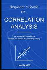 9781980938316-1980938318-Beginner’s Guide to Correlation Analysis: Learn The One Reason Your Correlation Results Are Probably Wrong (Bite-Size Stats)