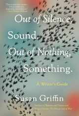 9781640094109-1640094105-Out of Silence, Sound. Out of Nothing, Something.: A Writers Guide