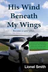 9781622450411-1622450418-His Wind Beneath My Wings: Become a safer pilot - Lessons and experiences shared from this Christian pilot's own mishaps and pilot training experience.