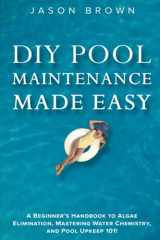 9781922531704-1922531707-DIY Pool Maintenance Made Easy - A Beginner's Handbook to Algae Elimination, Mastering Water Chemistry, and Pool Upkeep 101!