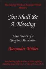 9780971564527-0971564523-You Shall Be a Blessing: Main Traits of a Religious Humanism (The Collected Works of Alexander Mueller, Vol. 1)