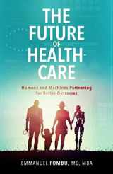 9780692122969-0692122966-The Future of Healthcare: Humans and Machines Partnering for Better Outcomes