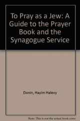 9780465086405-0465086403-To Pray As A Jew: A Guide To The Prayer Book And The Synagogue Service