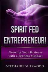 9781533006639-1533006636-Spirit Fed Entrepreneur!: Growing Your Business with a Fearless Mindset