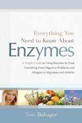 9781608320196-1608320197-Everything You Need to Know About Enzymes: A Simple Guide to Using Enzymes to Treat Everything from Digestive Problems and Allergies to Migraines and Arthritis