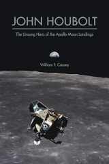 9781612496573-1612496571-John Houbolt: The Unsung Hero of the Apollo Moon Landings (Purdue Studies in Aeronautics and Astronautics)