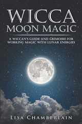 9781539856535-1539856534-Wicca Moon Magic: A Wiccan's Guide and Grimoire for Working Magic with Lunar Energies (Wicca for Beginners Series)