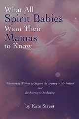 9781543289374-1543289371-What All Spirit Babies Want Their Mamas to Know: Otherworldly Wisdom to Support the Journey to Motherhood and the Journey to Awakening