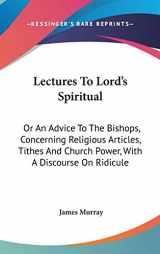9780548344170-0548344175-Lectures To Lord's Spiritual: Or An Advice To The Bishops, Concerning Religious Articles, Tithes And Church Power, With A Discourse On Ridicule