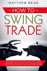 9781689350402-1689350407-How to Swing Trade: A Beginner’s Guide to Learn Strategies, Tools, Money Management, and Psychology for a Living as a Trader and to Start Making Real Money Swing Trading Stocks