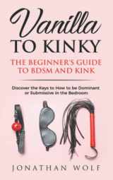 9781099506574-1099506573-Vanilla to Kinky: The Beginner's Guide to BDSM and Kink: Discover the Keys to How to Be Dominant or Submissive in the Bedroom (BDSM Basics for beginners)