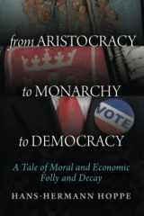 9781610165921-1610165926-From Aristocracy to Monarchy to Democracy: A Tale of Moral and Economic Folly and Decay