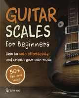 9781070527963-1070527963-Guitar Scales for Beginners: How to Solo Effortlessly and Create Your Own Music Even If You Don't Know What A Scale Is: Secrets to Your Very First Scale (Guitar Scales Mastery)