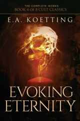 9781730982545-1730982549-Evoking Eternity: Forbidden Rites of Evocation (The Complete Works of E.A. Koetting)