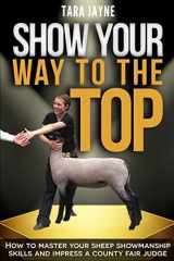 9781522795681-1522795685-Show Your Way to the Top: How to Master Your Sheep Showmanship Skills and Impress a County Fair Judge