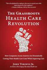 9781953295484-1953295487-The Grassroots Health Care Revolution: How Companies Across America Are Dramatically Cutting Their Health Care Costs While Improving Care