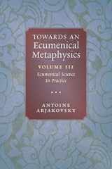 9781621389019-1621389014-Towards an Ecumenical Metaphysics, Volume 3: Ecumenical Science In Practice