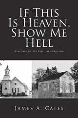9781636305592-1636305598-If This Is Heaven, Show Me Hell: Devotions for The Rebellious Christian