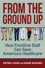 9781523091874-1523091878-From the Ground Up: How Frontline Staff Can Save Americas Healthcare