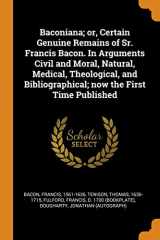 9780343128302-0343128306-Baconiana; or, Certain Genuine Remains of Sr. Francis Bacon. In Arguments Civil and Moral, Natural, Medical, Theological, and Bibliographical; now the First Time Published