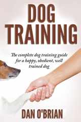 9781530119448-1530119448-Dog Training: The Complete Dog Training Guide For A Happy, Obedient, Well Trained Dog