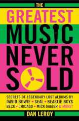 9780879309053-0879309059-The Greatest Music Never Sold: Secrets of Legendary Lost Albums by David Bowie, Seal, Beastie Boys, Chicago, Mick Jagger and More!