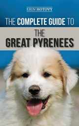 9781952069260-1952069262-The Complete Guide to the Great Pyrenees: Selecting, Training, Feeding, Loving, and Raising your Great Pyrenees Successfully from Puppy to Old Age