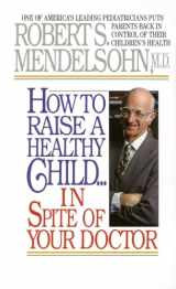 9780345342768-0345342763-How to Raise a Healthy Child in Spite of Your Doctor: One of America's Leading Pediatricians Puts Parents Back in Control of Their Children's Health