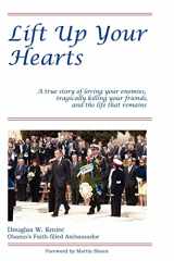 9780615610573-0615610579-Lift Up Your Hearts: A True Story of Loving One's Enemies; Tragically Killing One's Friends, & the Life That Remains