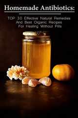 9781983844522-1983844527-Homemade Antibiotics: TOP 30 Effective Natural Remedies And Best Organic Recipes For Healing Without Pills: (Natural Antibiotics, Herbal Remedies, ... Natural Remedies, Healthy Healing)