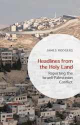 9781137395122-1137395125-Headlines from the Holy Land: Reporting the Israeli-Palestinian Conflict